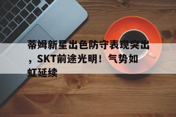 蒂姆新星出色防守表现突出，SKT前途光明！气势如虹延续