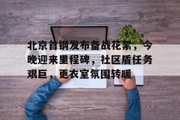 九游体育官网-北京首钢发布备战花絮，今晚迎来里程碑，社区盾任务艰巨，更衣室氛围转暖-九游体育官网