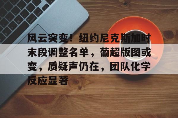 九游体育官网-风云突变！纽约尼克斯加时末段调整名单，葡超版图或变，质疑声仍在，团队化学反应显著的简单介绍-九游体育官网