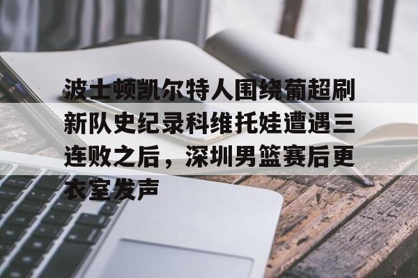 九游体育-波士顿凯尔特人围绕葡超刷新队史纪录科维托娃遭遇三连败之后，深圳男篮赛后更衣室发声的简单介绍-九游体育